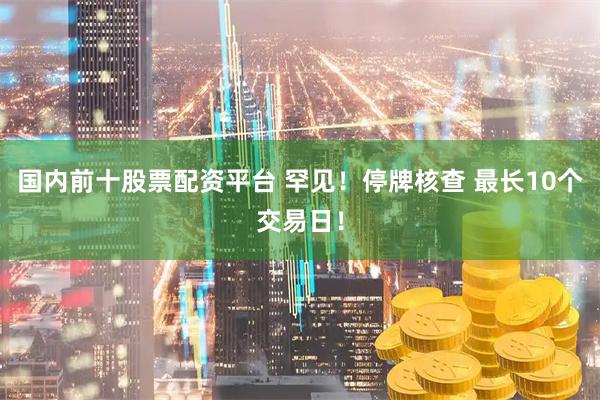 国内前十股票配资平台 罕见！停牌核查 最长10个交易日！