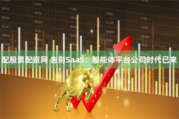 配股票配资网 告别SaaS：智能体平台公司时代已来