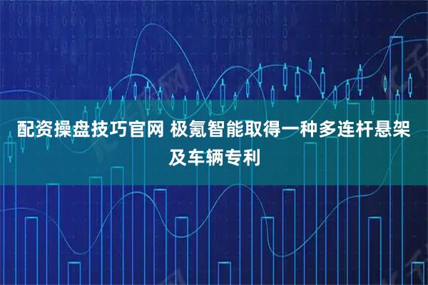 配资操盘技巧官网 极氪智能取得一种多连杆悬架及车辆专利