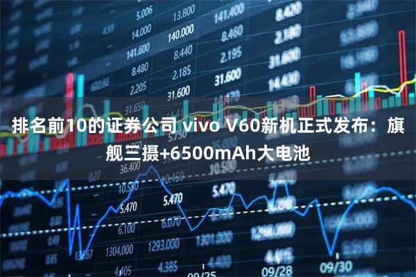 排名前10的证券公司 vivo V60新机正式发布：旗舰三摄+6500mAh大电池