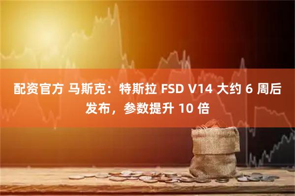 配资官方 马斯克：特斯拉 FSD V14 大约 6 周后发布，参数提升 10 倍