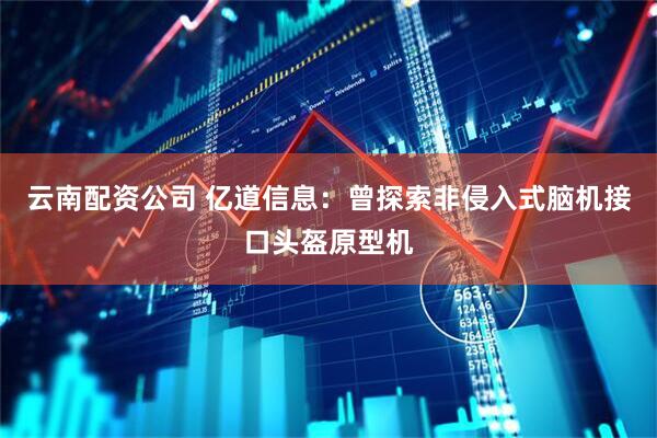 云南配资公司 亿道信息：曾探索非侵入式脑机接口头盔原型机