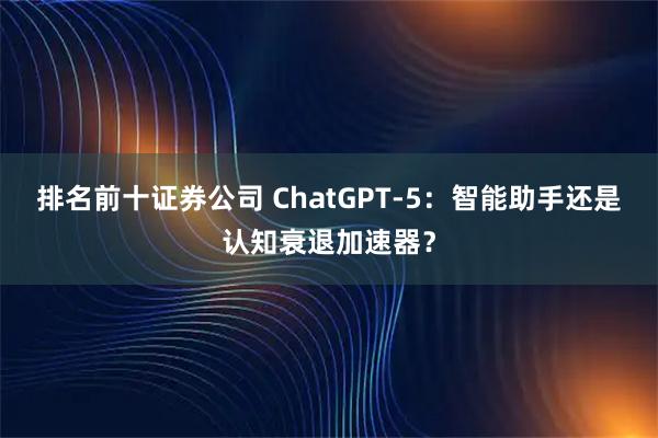 排名前十证券公司 ChatGPT-5：智能助手还是认知衰退加速器？