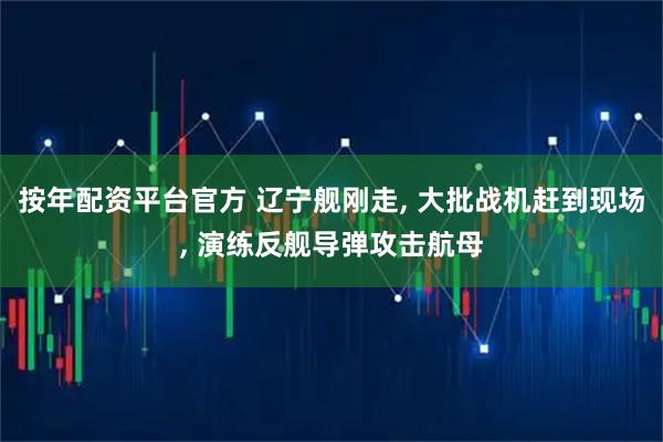 按年配资平台官方 辽宁舰刚走, 大批战机赶到现场, 演练反舰导弹攻击航母
