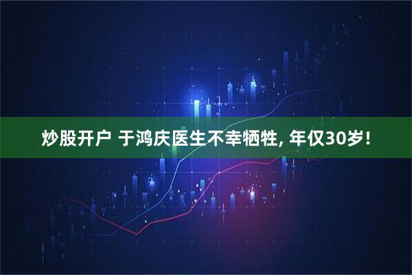 炒股开户 于鸿庆医生不幸牺牲, 年仅30岁!