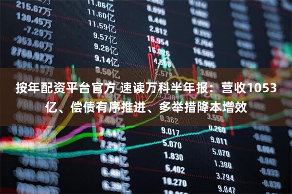 按年配资平台官方 速读万科半年报：营收1053亿、偿债有序推进、多举措降本增效