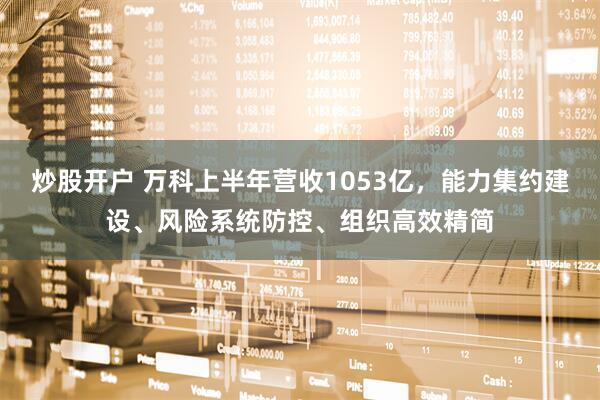 炒股开户 万科上半年营收1053亿，能力集约建设、风险系统防控、组织高效精简