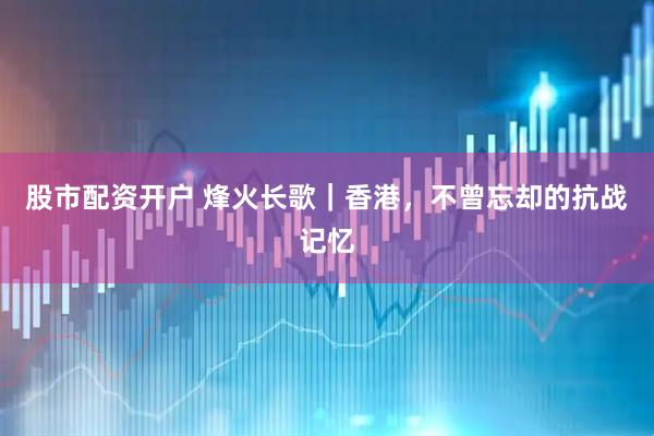 股市配资开户 烽火长歌｜香港，不曾忘却的抗战记忆