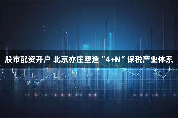 股市配资开户 北京亦庄塑造“4+N”保税产业体系