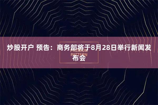 炒股开户 预告：商务部将于8月28日举行新闻发布会