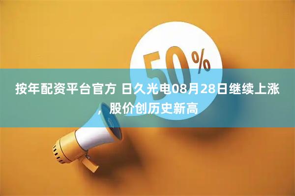按年配资平台官方 日久光电08月28日继续上涨，股价创历史新高