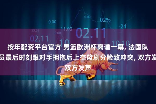 按年配资平台官方 男篮欧洲杯离谱一幕, 法国队球员最后时刻跟对手拥抱后上空篮刷分险致冲突, 双方发声