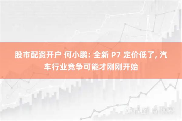 股市配资开户 何小鹏: 全新 P7 定价低了, 汽车行业竞争可能才刚刚开始