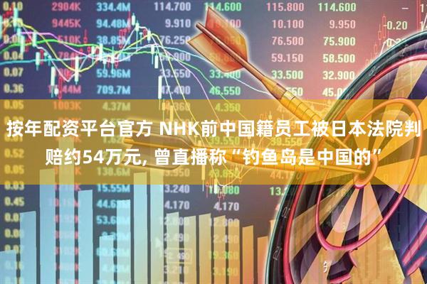 按年配资平台官方 NHK前中国籍员工被日本法院判赔约54万元, 曾直播称“钓鱼岛是中国的”