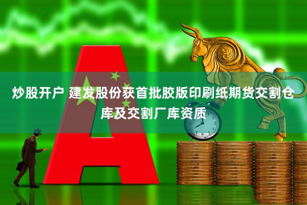 炒股开户 建发股份获首批胶版印刷纸期货交割仓库及交割厂库资质