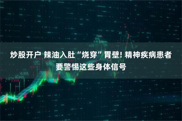 炒股开户 辣油入肚“烧穿”胃壁! 精神疾病患者要警惕这些身体信号