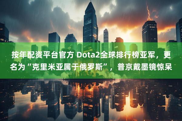 按年配资平台官方 Dota2全球排行榜亚军，更名为“克里米亚属于俄罗斯”，普京戴墨镜惊呆