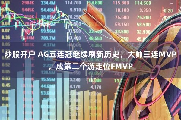 炒股开户 AG五连冠继续刷新历史，大帅三连MVP，成第二个游走位FMVP