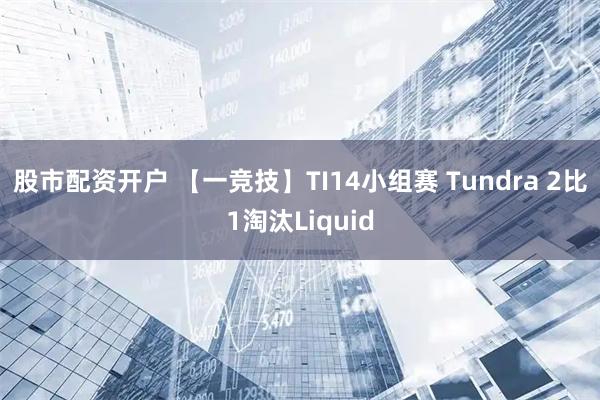 股市配资开户 【一竞技】TI14小组赛 Tundra 2比1淘汰Liquid
