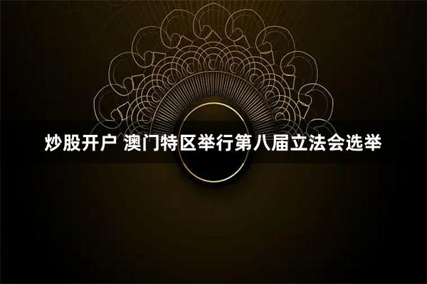 炒股开户 澳门特区举行第八届立法会选举