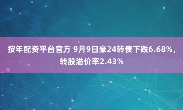 按年配资平台官方 9月9日豪24转债下跌6.68%，转股溢价率2.43%