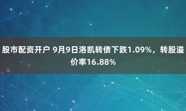 股市配资开户 9月9日洛凯转债下跌1.09%，转股溢价率16.88%
