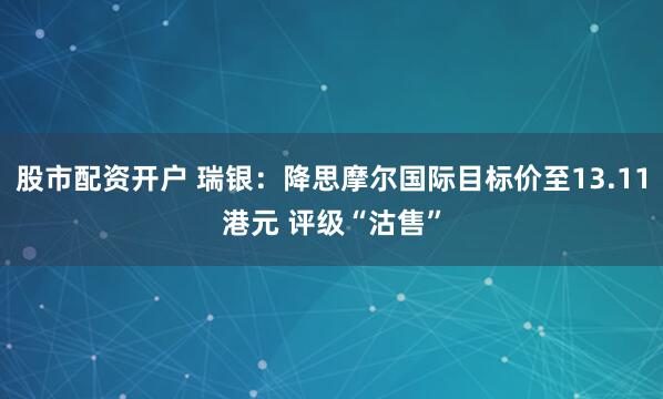 股市配资开户 瑞银：降思摩尔国际目标价至13.11港元 评级“沽售”
