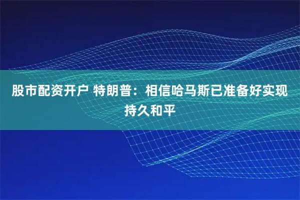股市配资开户 特朗普：相信哈马斯已准备好实现持久和平
