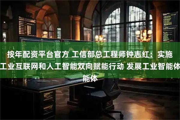 按年配资平台官方 工信部总工程师钟志红：实施工业互联网和人工智能双向赋能行动 发展工业智能体