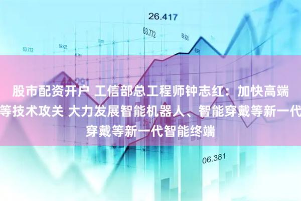 股市配资开户 工信部总工程师钟志红：加快高端算力芯片等技术攻关 大力发展智能机器人、智能穿戴等新一代智能终端