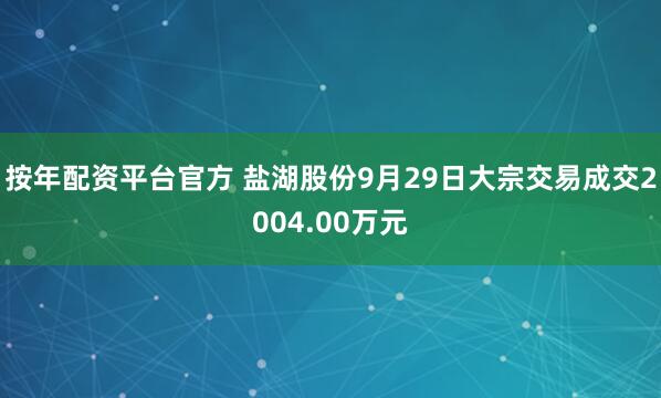 按年配资平台官方 盐湖股份9月29日大宗交易成交2004.00万元