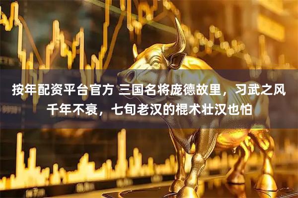 按年配资平台官方 三国名将庞德故里，习武之风千年不衰，七旬老汉的棍术壮汉也怕