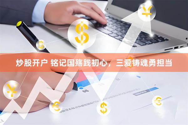 炒股开户 铭记国殇践初心，三爱铸魂勇担当