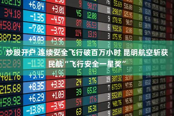 炒股开户 连续安全飞行破百万小时 昆明航空斩获民航“飞行安全一星奖”