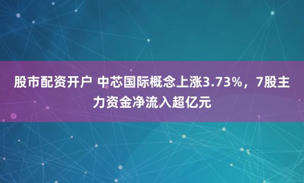 股市配资开户 中芯国际概念上涨3.73%，7股主力资金净流入超亿元