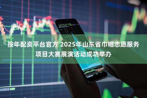 按年配资平台官方 2025年山东省巾帼志愿服务项目大赛展演活动成功举办