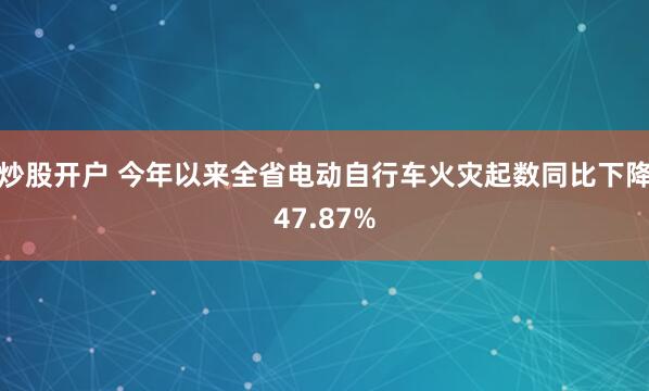 炒股开户 今年以来全省电动自行车火灾起数同比下降47.87%