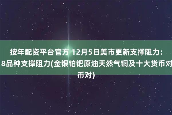 按年配资平台官方 12月5日美市更新支撑阻力：18品种支撑阻力(金银铂钯原油天然气铜及十大货币对)