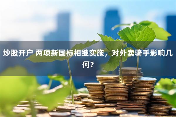 炒股开户 两项新国标相继实施，对外卖骑手影响几何？