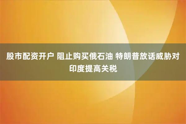 股市配资开户 阻止购买俄石油 特朗普放话威胁对印度提高关税