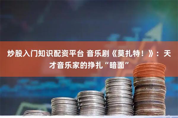 炒股入门知识配资平台 音乐剧《莫扎特！》：天才音乐家的挣扎“暗面”