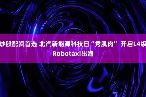炒股配资首选 北汽新能源科技日“秀肌肉” 开启L4级Robotaxi出海