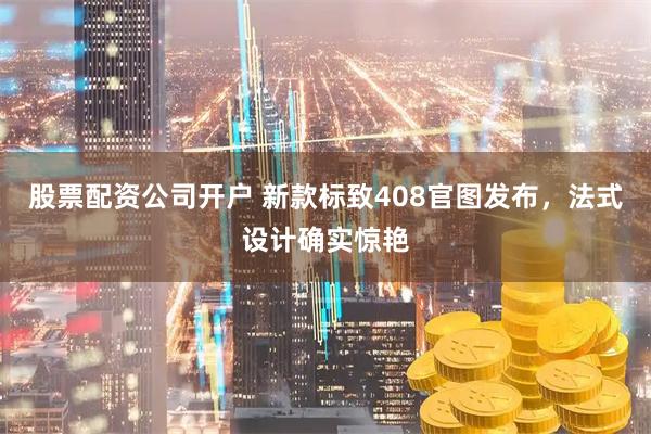 股票配资公司开户 新款标致408官图发布，法式设计确实惊艳