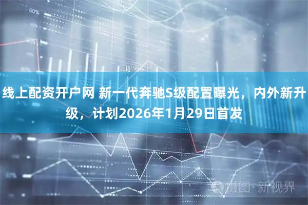 线上配资开户网 新一代奔驰S级配置曝光，内外新升级，计划2026年1月29日首发