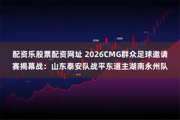 配资乐股票配资网址 2026CMG群众足球邀请赛揭幕战：山东泰安队战平东道主湖南永州队