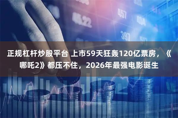 正规杠杆炒股平台 上市59天狂轰120亿票房，《哪吒2》都压不住，2026年最强电影诞生