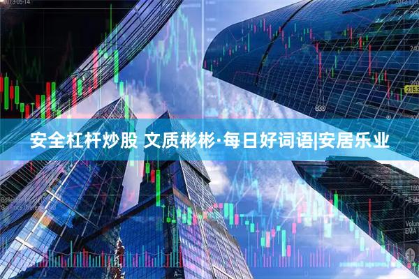 安全杠杆炒股 文质彬彬·每日好词语|安居乐业