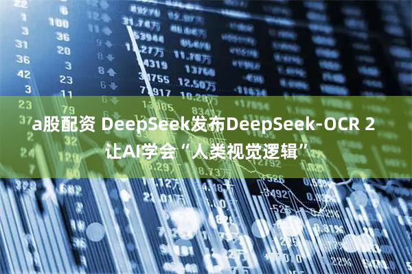 a股配资 DeepSeek发布DeepSeek-OCR 2 让AI学会“人类视觉逻辑”