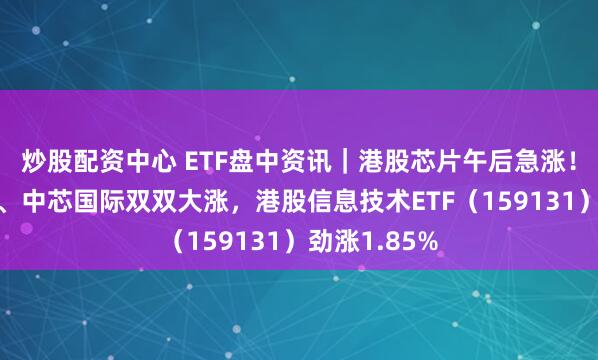 炒股配资中心 ETF盘中资讯｜港股芯片午后急涨！华虹半导体、中芯国际双双大涨，港股信息技术ETF（159131）劲涨1.85%