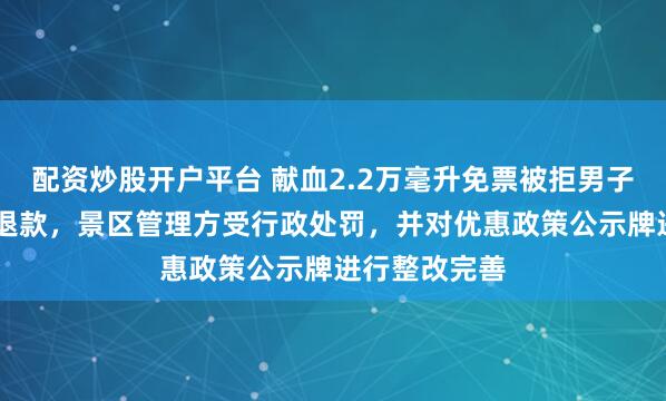 配资炒股开户平台 献血2.2万毫升免票被拒男子已收到50元退款，景区管理方受行政处罚，并对优惠政策公示牌进行整改完善
